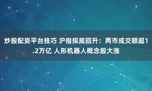 炒股配资平台技巧 沪指探底回升：两市成交额超1.2万亿 人形机器人概念股大涨