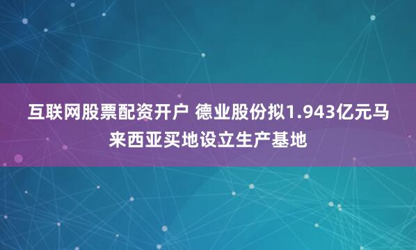 互联网股票配资开户 德业股份拟1.943亿元马来西亚买地设立生产基地