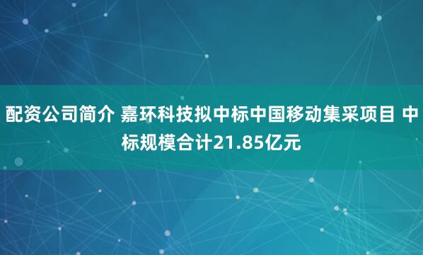 配资公司简介 嘉环科技拟中标中国移动集采项目 中标规模合计21.85亿元