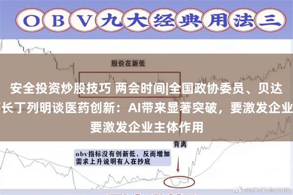 安全投资炒股技巧 两会时间|全国政协委员、贝达药业董事长丁列明谈医药创新：AI带来显著突破，要激发企业主体作用