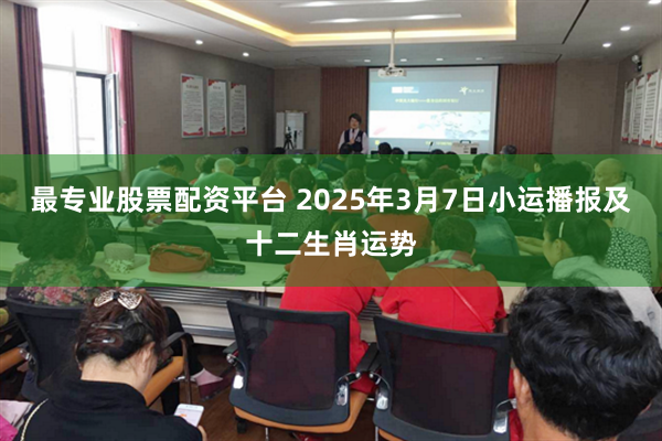 最专业股票配资平台 2025年3月7日小运播报及十二生肖运势