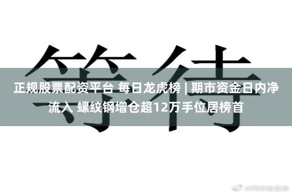 正规股票配资平台 每日龙虎榜 | 期市资金日内净流入 螺纹钢增仓超12万手位居榜首