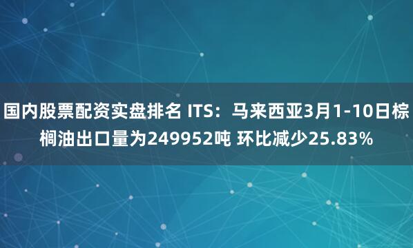 国内股票配资实盘排名 ITS：马来西亚3月1-10日棕榈油出口量为249952吨 环比减少25.83%