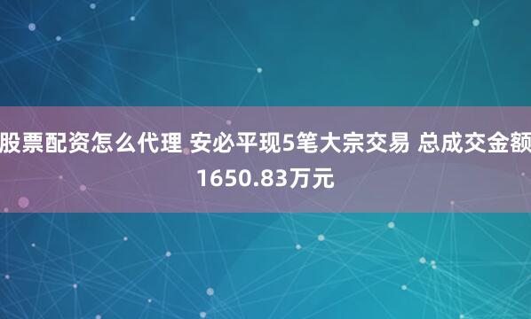 股票配资怎么代理 安必平现5笔大宗交易 总成交金额1650.83万元