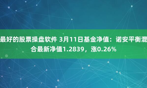 最好的股票操盘软件 3月11日基金净值：诺安平衡混合最新净值1.2839，涨0.26%