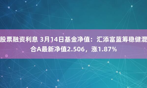 股票融资利息 3月14日基金净值：汇添富蓝筹稳健混合A最新净值2.506，涨1.87%