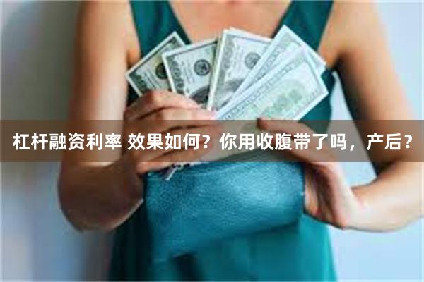 杠杆融资利率 效果如何？你用收腹带了吗，产后？