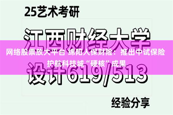 网络股票放大平台 绵阳人保财险：推出中试保险 护航科技城“硬核”成果