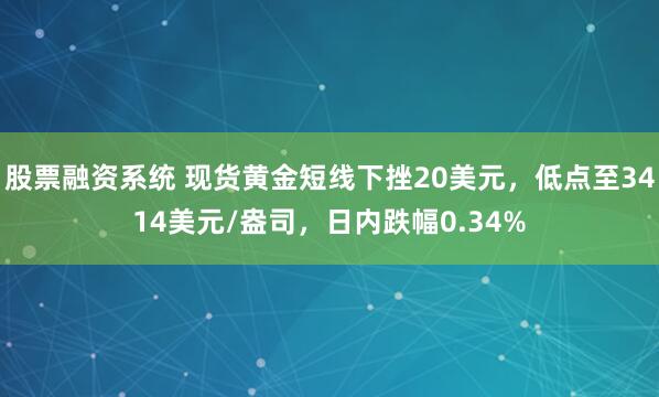 股票融资系统 现货黄金短线下挫20美元，低点至3414美元/盎司，日内跌幅0.34%