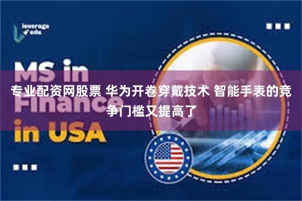专业配资网股票 华为开卷穿戴技术 智能手表的竞争门槛又提高了
